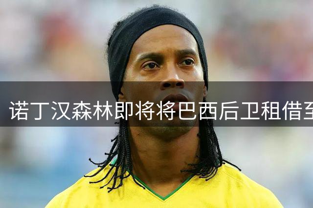 诺丁汉森林即将将巴西后卫租借至西汉姆